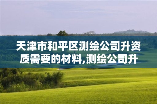 天津市和平区测绘公司升资质需要的材料,测绘公司升级资质。