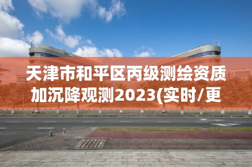 天津市和平区丙级测绘资质加沉降观测2023(实时/更新中)