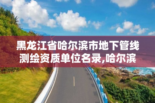 黑龙江省哈尔滨市地下管线测绘资质单位名录,哈尔滨测绘地理信息局。