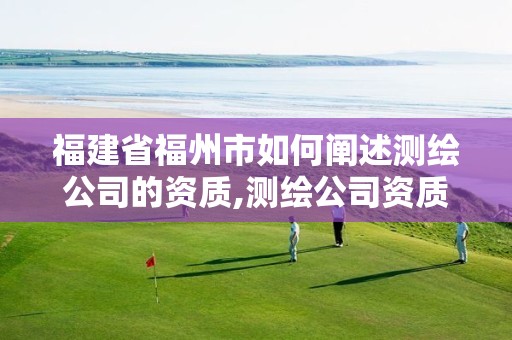 福建省福州市如何阐述测绘公司的资质,测绘公司资质查询官方网站。