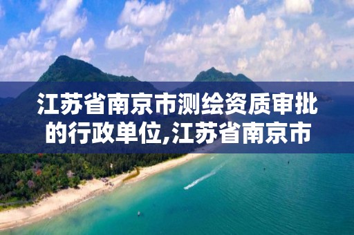 江苏省南京市测绘资质审批的行政单位,江苏省南京市测绘资质审批的行政单位是哪个。