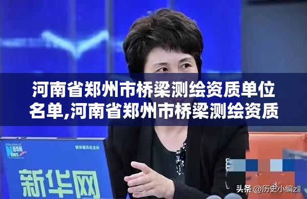 河南省郑州市桥梁测绘资质单位名单,河南省郑州市桥梁测绘资质单位名单公示。