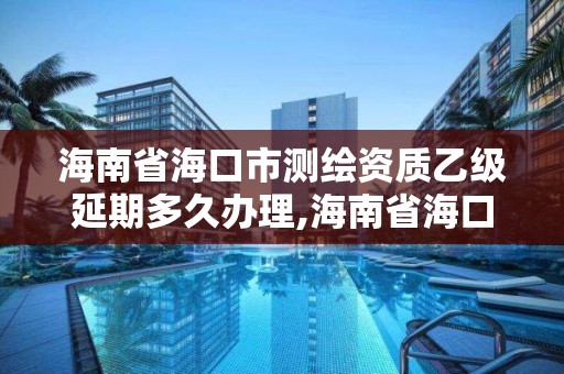 海南省海口市测绘资质乙级延期多久办理,海南省海口市测绘资质乙级延期多久办理。