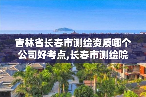 吉林省长春市测绘资质哪个公司好考点,长春市测绘院好进么。