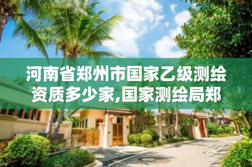 河南省郑州市国家乙级测绘资质多少家,国家测绘局郑州测绘学校。