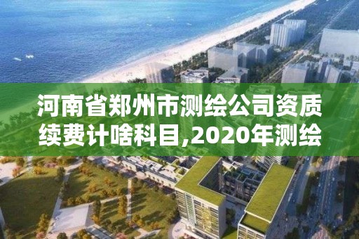 河南省郑州市测绘公司资质续费计啥科目,2020年测绘资质续期怎么办理。