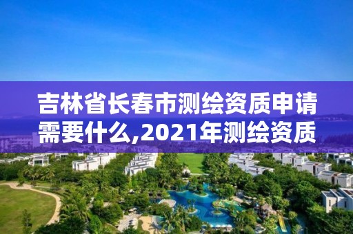 吉林省长春市测绘资质申请需要什么,2021年测绘资质申报条件。