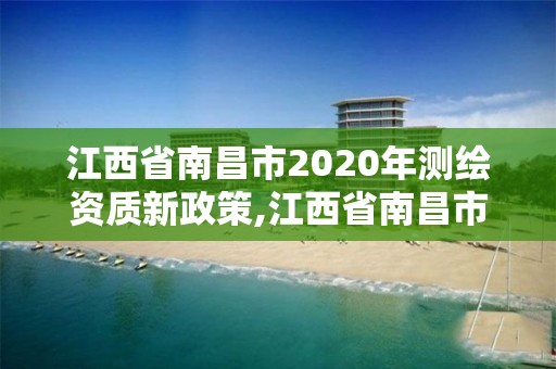 江西省南昌市2020年测绘资质新政策,江西省南昌市2020年测绘资质新政策出台。