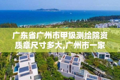 广东省广州市甲级测绘院资质章尺寸多大,广州市一家测绘资质单位。