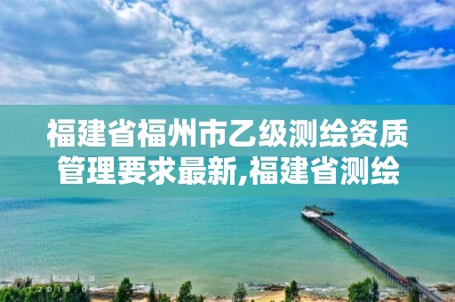 福建省福州市乙级测绘资质管理要求最新,福建省测绘单位名单。