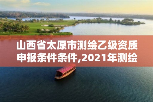 山西省太原市测绘乙级资质申报条件条件,2021年测绘乙级资质。