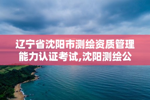 辽宁省沈阳市测绘资质管理能力认证考试,沈阳测绘公司招聘信息最新招聘。