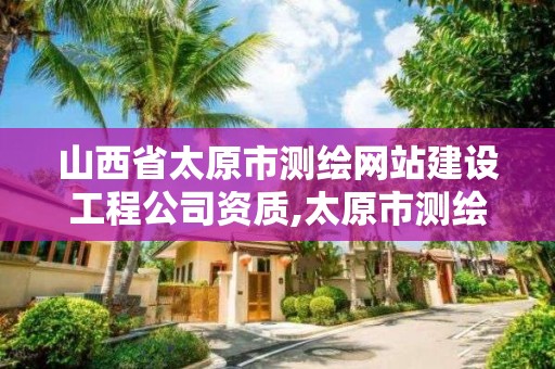 山西省太原市测绘网站建设工程公司资质,太原市测绘研究院单位怎么样。