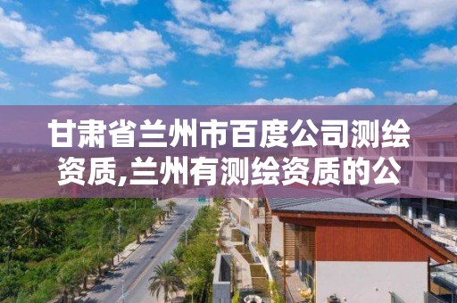 甘肃省兰州市百度公司测绘资质,兰州有测绘资质的公司有。