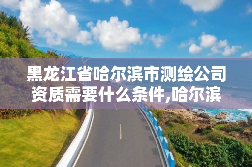 黑龙江省哈尔滨市测绘公司资质需要什么条件,哈尔滨测绘职工中等专业学校。