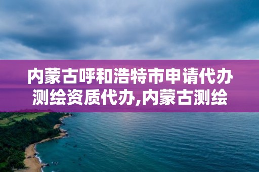 内蒙古呼和浩特市申请代办测绘资质代办,内蒙古测绘资质延期公告。