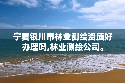 宁夏银川市林业测绘资质好办理吗,林业测绘公司。