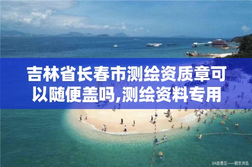 吉林省长春市测绘资质章可以随便盖吗,测绘资料专用章尺寸。