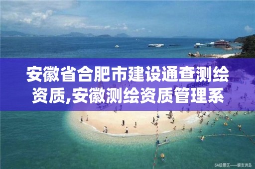 安徽省合肥市建设通查测绘资质,安徽测绘资质管理系统。