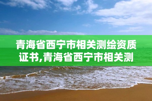 青海省西宁市相关测绘资质证书,青海省西宁市相关测绘资质证书在哪里考。