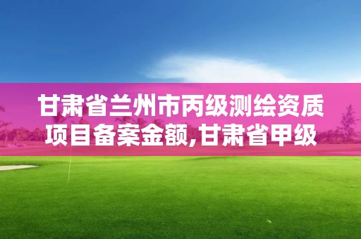 甘肃省兰州市丙级测绘资质项目备案金额,甘肃省甲级测绘资质单位。