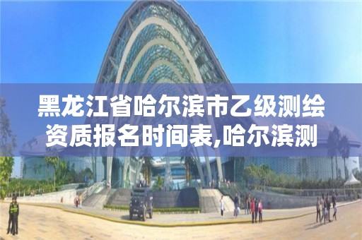 黑龙江省哈尔滨市乙级测绘资质报名时间表,哈尔滨测绘地理信息局招聘公告。