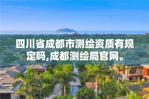 四川省成都市测绘资质有规定吗,成都测绘局官网。