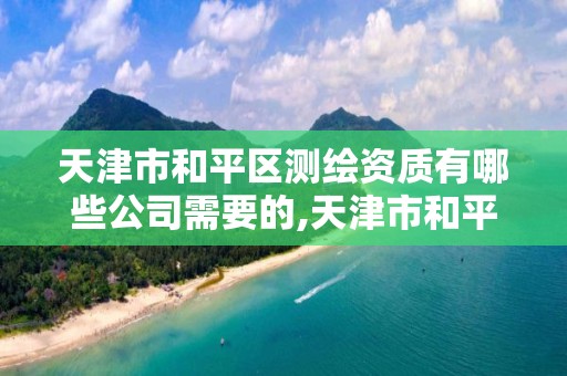 天津市和平区测绘资质有哪些公司需要的,天津市和平区测绘资质有哪些公司需要的人员。