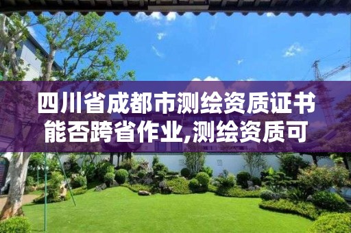 四川省成都市测绘资质证书能否跨省作业,测绘资质可以跨省迁移吗。