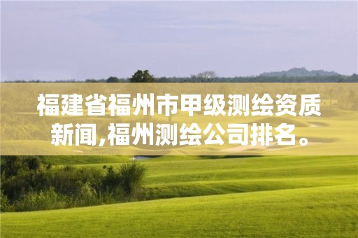 福建省福州市甲级测绘资质新闻,福州测绘公司排名。