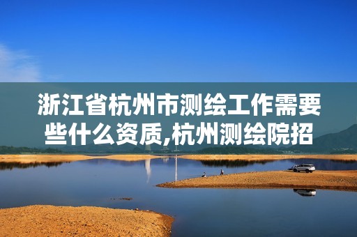 浙江省杭州市测绘工作需要些什么资质,杭州测绘院招聘。