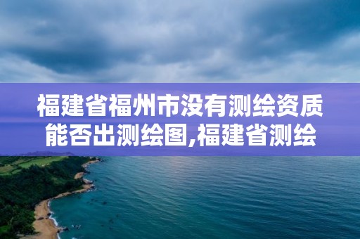 福建省福州市没有测绘资质能否出测绘图,福建省测绘资质查询。