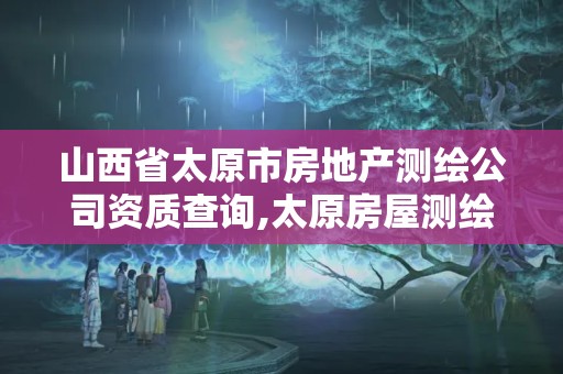 山西省太原市房地产测绘公司资质查询,太原房屋测绘公司。