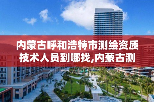 内蒙古呼和浩特市测绘资质技术人员到哪找,内蒙古测绘资质单位名录。