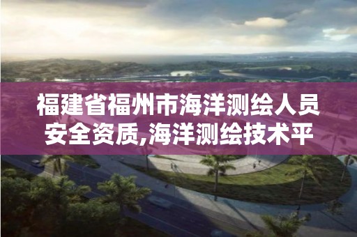 福建省福州市海洋测绘人员安全资质,海洋测绘技术平台。