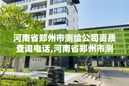 河南省郑州市测绘公司资质查询电话,河南省郑州市测绘公司资质查询电话。