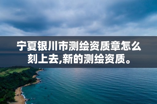 宁夏银川市测绘资质章怎么刻上去,新的测绘资质。