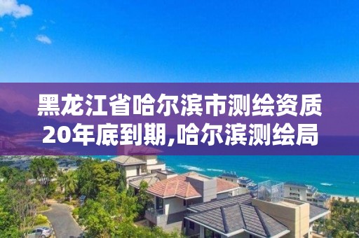 黑龙江省哈尔滨市测绘资质20年底到期,哈尔滨测绘局是干什么的。