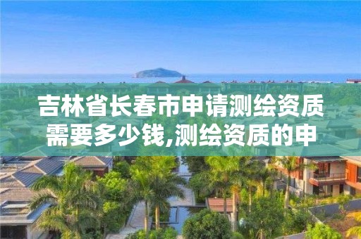 吉林省长春市申请测绘资质需要多少钱,测绘资质的申请流程。