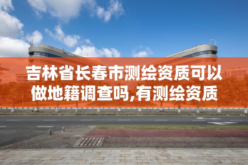 吉林省长春市测绘资质可以做地籍调查吗,有测绘资质的单位在哪查询。