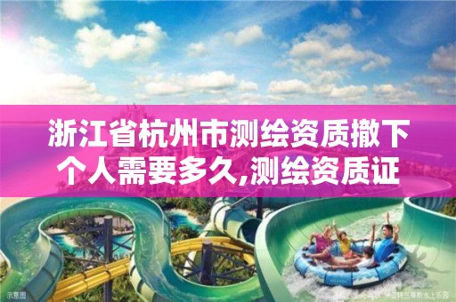 浙江省杭州市测绘资质撤下个人需要多久,测绘资质证书取消了吗。