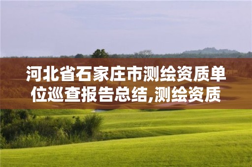 河北省石家庄市测绘资质单位巡查报告总结,测绘资质监督检查办法。