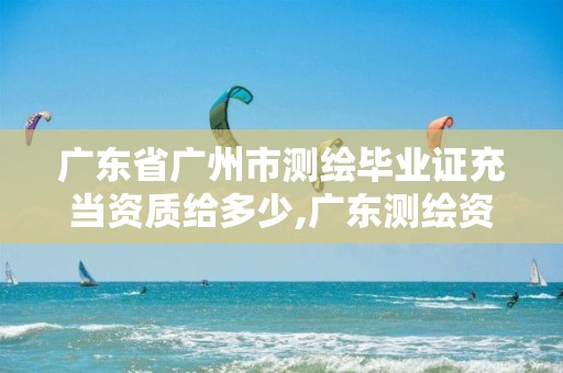 广东省广州市测绘毕业证充当资质给多少,广东测绘资质标准。