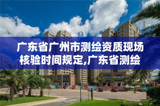 广东省广州市测绘资质现场核验时间规定,广东省测绘资质单位名单。