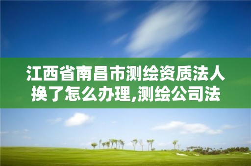 江西省南昌市测绘资质法人换了怎么办理,测绘公司法人有要求吗。