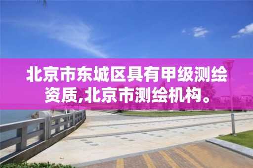 北京市东城区具有甲级测绘资质,北京市测绘机构。