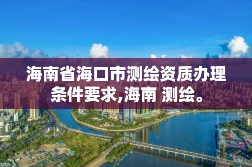 海南省海口市测绘资质办理条件要求,海南 测绘。