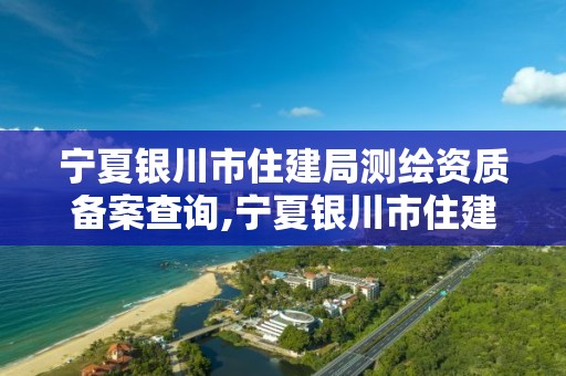 宁夏银川市住建局测绘资质备案查询,宁夏银川市住建局测绘资质备案查询电话。