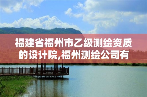 福建省福州市乙级测绘资质的设计院,福州测绘公司有几家。