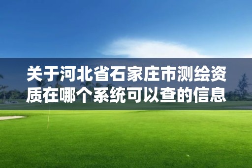 关于河北省石家庄市测绘资质在哪个系统可以查的信息